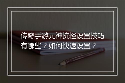 传奇手游元神抗怪设置技巧有哪些？如何快速设置？