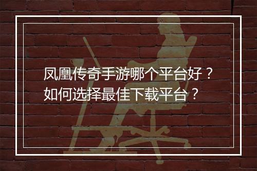 凤凰传奇手游哪个平台好？如何选择最佳下载平台？