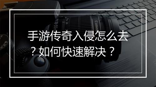 手游传奇入侵怎么去？如何快速解决？