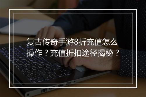 复古传奇手游8折充值怎么操作？充值折扣途径揭秘？