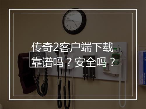 传奇2客户端下载靠谱吗？安全吗？