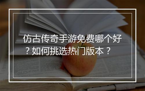 仿古传奇手游免费哪个好？如何挑选热门版本？