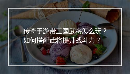传奇手游带三国武将怎么玩？如何搭配武将提升战斗力？