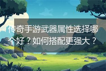 传奇手游武器属性选择哪个好？如何搭配更强大？