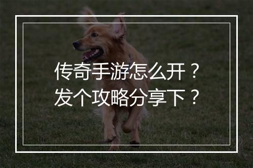 传奇手游怎么开？发个攻略分享下？