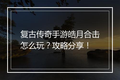 复古传奇手游皓月合击怎么玩？攻略分享！