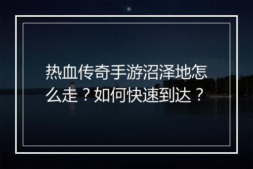 热血传奇手游沼泽地怎么走？如何快速到达？