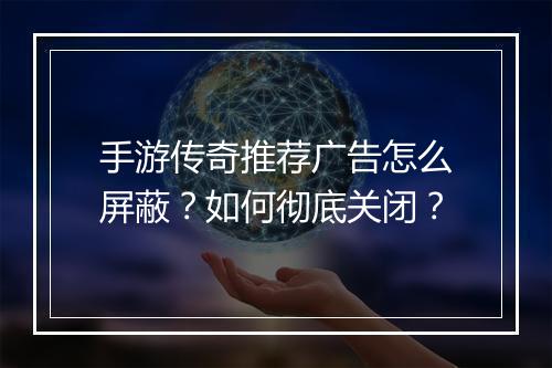 手游传奇推荐广告怎么屏蔽？如何彻底关闭？