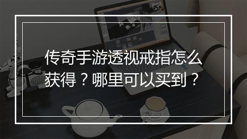 传奇手游透视戒指怎么获得？哪里可以买到？