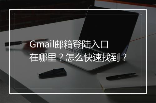 Gmail邮箱登陆入口在哪里？怎么快速找到？