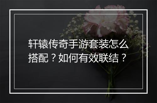 轩辕传奇手游套装怎么搭配？如何有效联结？