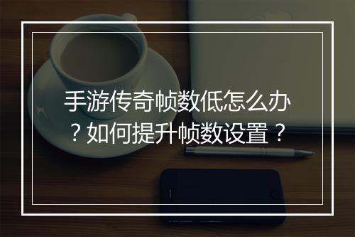 手游传奇帧数低怎么办？如何提升帧数设置？