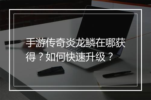 手游传奇炎龙鳞在哪获得？如何快速升级？