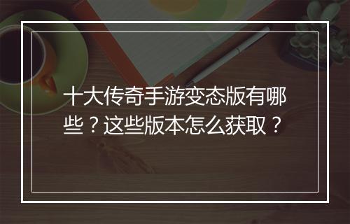 十大传奇手游变态版有哪些？这些版本怎么获取？