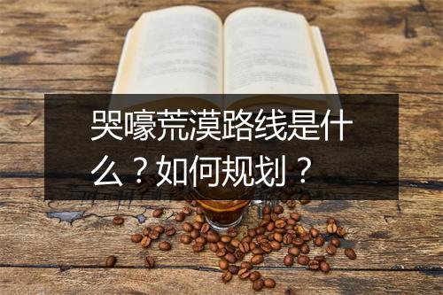 哭嚎荒漠路线是什么？如何规划？