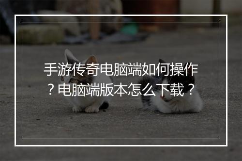 手游传奇电脑端如何操作？电脑端版本怎么下载？