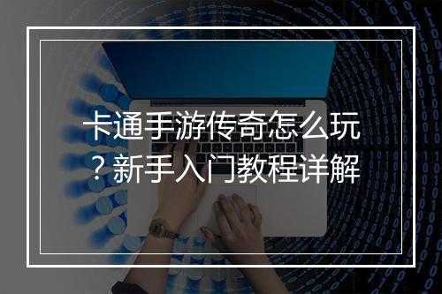 卡通手游传奇怎么玩？新手入门教程详解