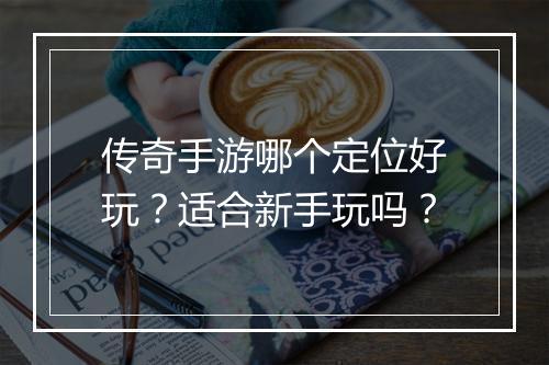 传奇手游哪个定位好玩？适合新手玩吗？