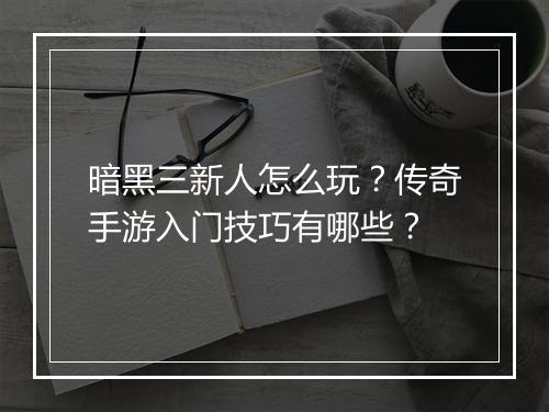 暗黑三新人怎么玩？传奇手游入门技巧有哪些？