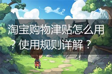 淘宝购物津贴怎么用？使用规则详解？