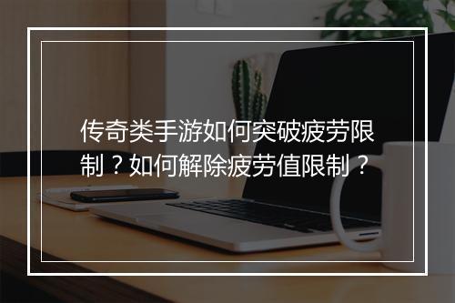 传奇类手游如何突破疲劳限制？如何解除疲劳值限制？