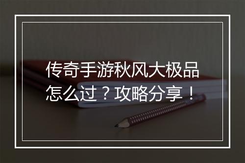 传奇手游秋风大极品怎么过？攻略分享！