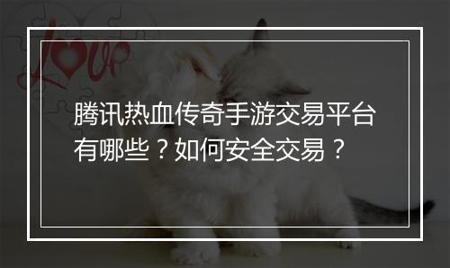 腾讯热血传奇手游交易平台有哪些？如何安全交易？