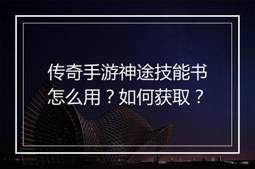 传奇手游神途技能书怎么用？如何获取？