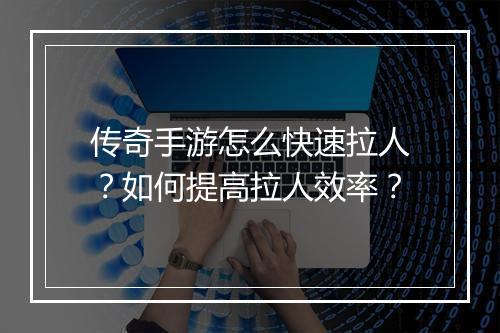 传奇手游怎么快速拉人？如何提高拉人效率？