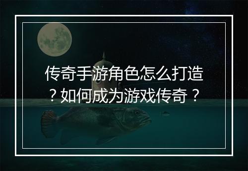 传奇手游角色怎么打造？如何成为游戏传奇？