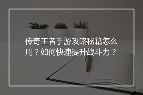 传奇王者手游攻略秘籍怎么用？如何快速提升战斗力？