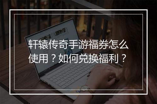 轩辕传奇手游福券怎么使用？如何兑换福利？