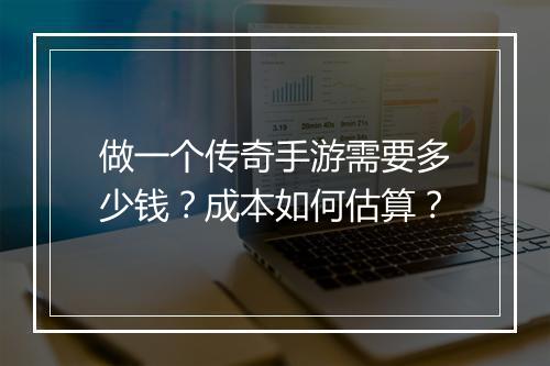 做一个传奇手游需要多少钱？成本如何估算？