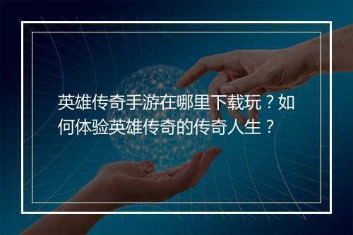 英雄传奇手游在哪里下载玩？如何体验英雄传奇的传奇人生？