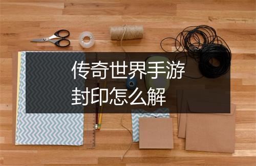 传奇世界手游封印怎么解