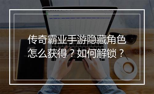 传奇霸业手游隐藏角色怎么获得？如何解锁？