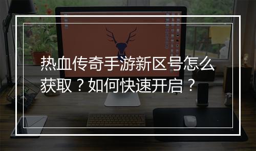 热血传奇手游新区号怎么获取？如何快速开启？