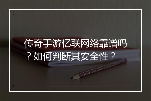 传奇手游亿联网络靠谱吗？如何判断其安全性？