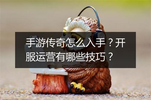 手游传奇怎么入手？开服运营有哪些技巧？