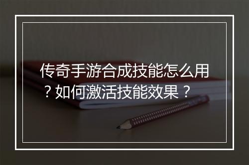 传奇手游合成技能怎么用？如何激活技能效果？