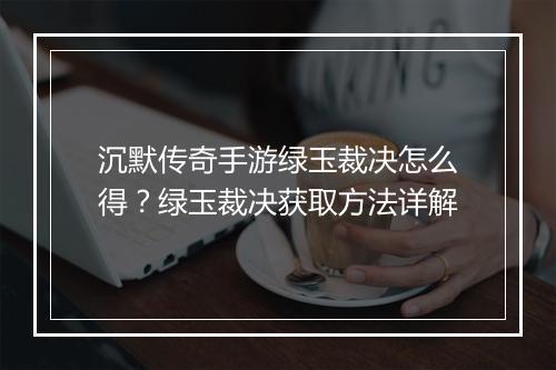 沉默传奇手游绿玉裁决怎么得？绿玉裁决获取方法详解