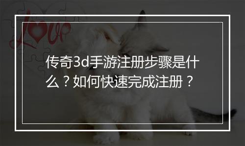 传奇3d手游注册步骤是什么？如何快速完成注册？