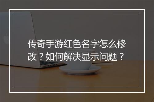 传奇手游红色名字怎么修改？如何解决显示问题？