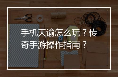 手机天谕怎么玩？传奇手游操作指南？