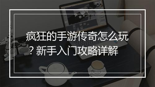 疯狂的手游传奇怎么玩？新手入门攻略详解