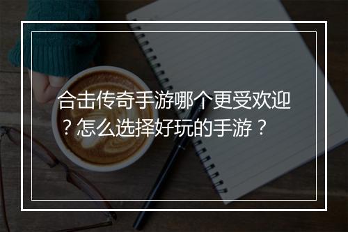 合击传奇手游哪个更受欢迎？怎么选择好玩的手游？
