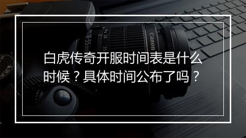 白虎传奇开服时间表是什么时候？具体时间公布了吗？