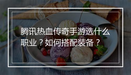 腾讯热血传奇手游选什么职业？如何搭配装备？