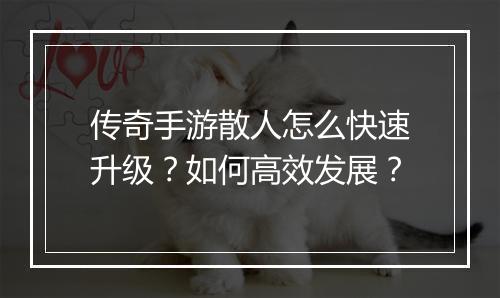 传奇手游散人怎么快速升级？如何高效发展？