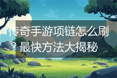 传奇手游项链怎么刷？最快方法大揭秘